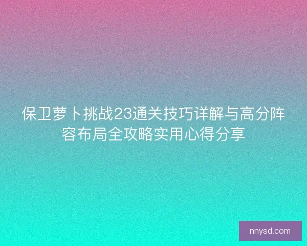 保卫萝卜挑战23通关技巧详解与高分阵容布局全攻略实用心得分享