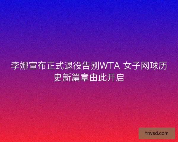 李娜宣布正式退役告别WTA 女子网球历史新篇章由此开启