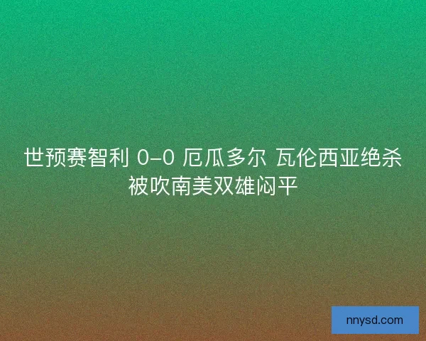 世预赛智利 0-0 厄瓜多尔 瓦伦西亚绝杀被吹南美双雄闷平
