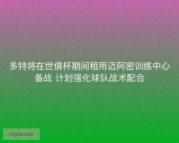 多特将在世俱杯期间租用迈阿密训练中心备战 计划强化球队战术配合