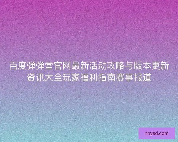 百度弹弹堂官网最新活动攻略与版本更新资讯大全玩家福利指南赛事报道