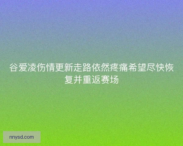 谷爱凌伤情更新走路依然疼痛希望尽快恢复并重返赛场